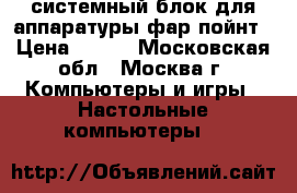 системный блок для аппаратуры фар пойнт › Цена ­ 250 - Московская обл., Москва г. Компьютеры и игры » Настольные компьютеры   